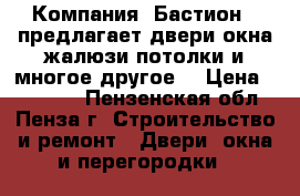 Компания «Бастион » предлагает двери,окна,жалюзи,потолки и многое другое. › Цена ­ 10 000 - Пензенская обл., Пенза г. Строительство и ремонт » Двери, окна и перегородки   